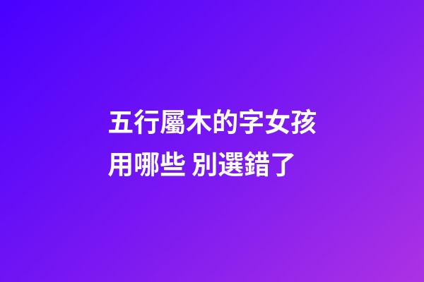 五行屬木的字女孩用哪些 別選錯了